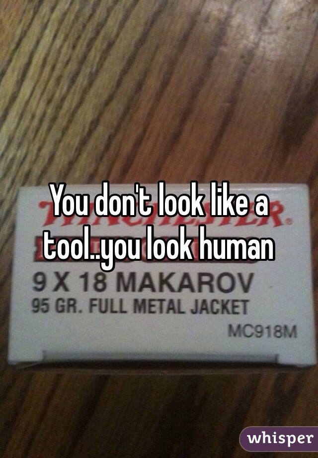 You don't look like a tool..you look human
