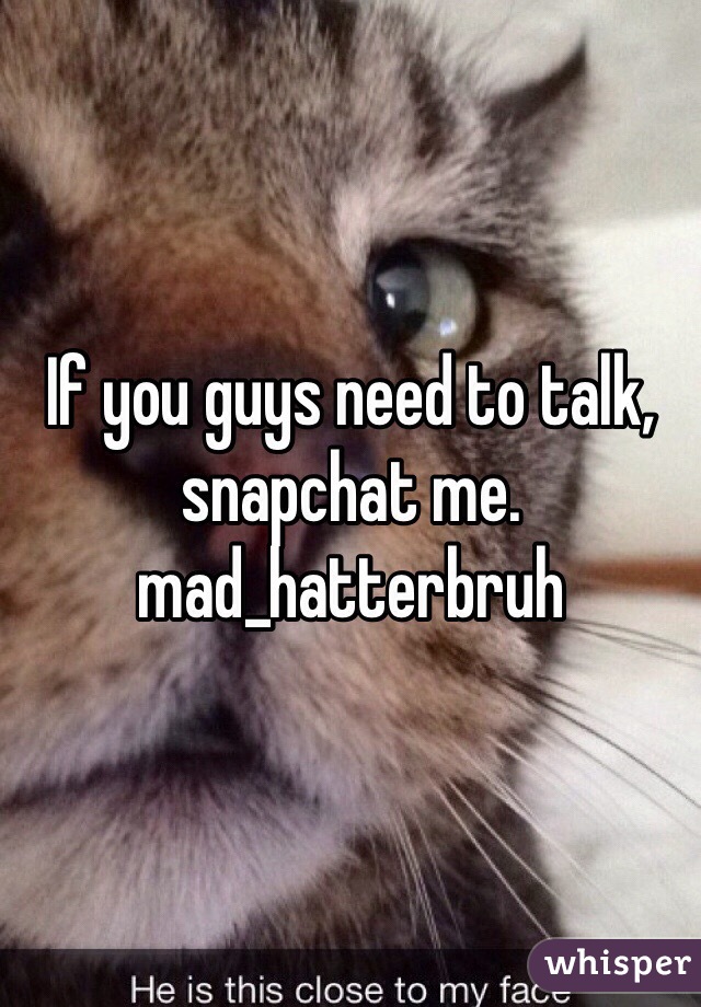 If you guys need to talk, snapchat me. mad_hatterbruh 