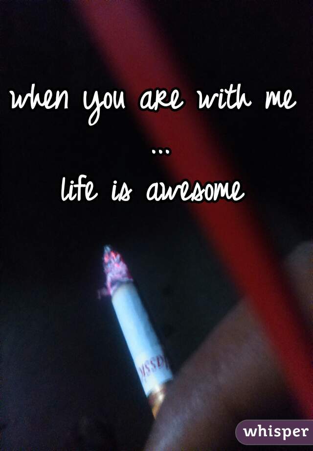 when you are with me 
...
life is awesome 