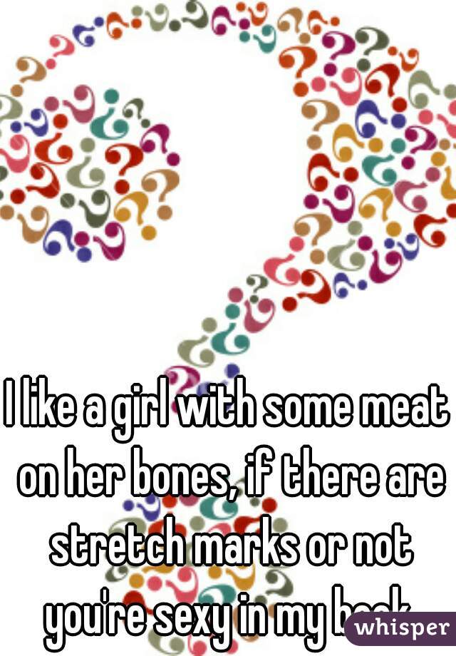 I like a girl with some meat on her bones, if there are stretch marks or not you're sexy in my book.