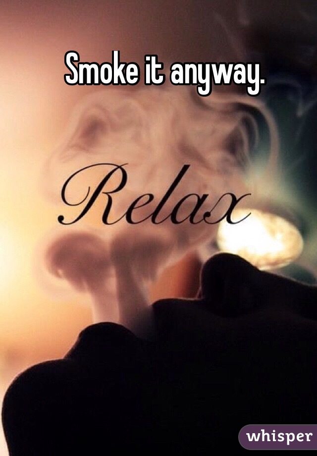 Smoke it anyway.
