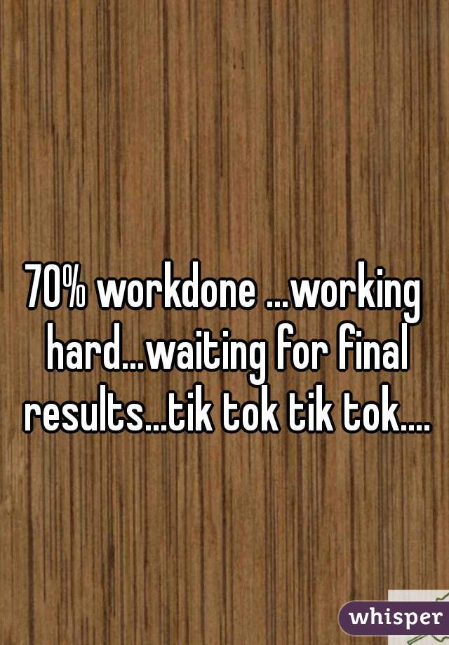 70% workdone ...working hard...waiting for final results...tik tok tik tok....