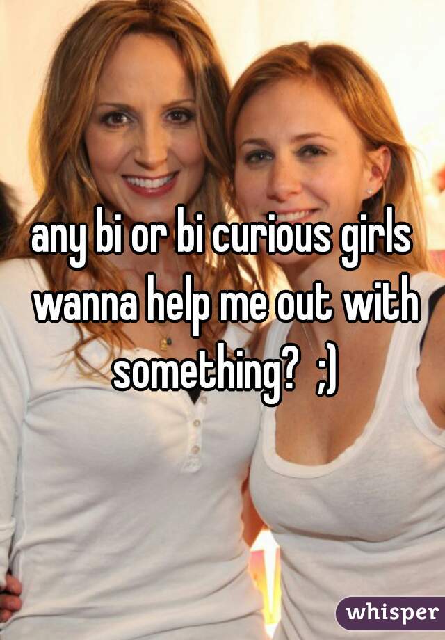 any bi or bi curious girls wanna help me out with something?  ;)