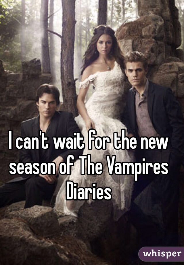 I can't wait for the new season of The Vampires Diaries