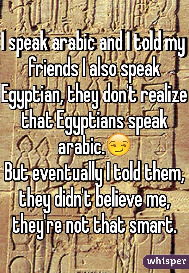 I speak arabic and I told my friends I also speak Egyptian, they don't realize that Egyptians speak arabic.😏
But eventually I told them, they didn't believe me, they're not that smart.