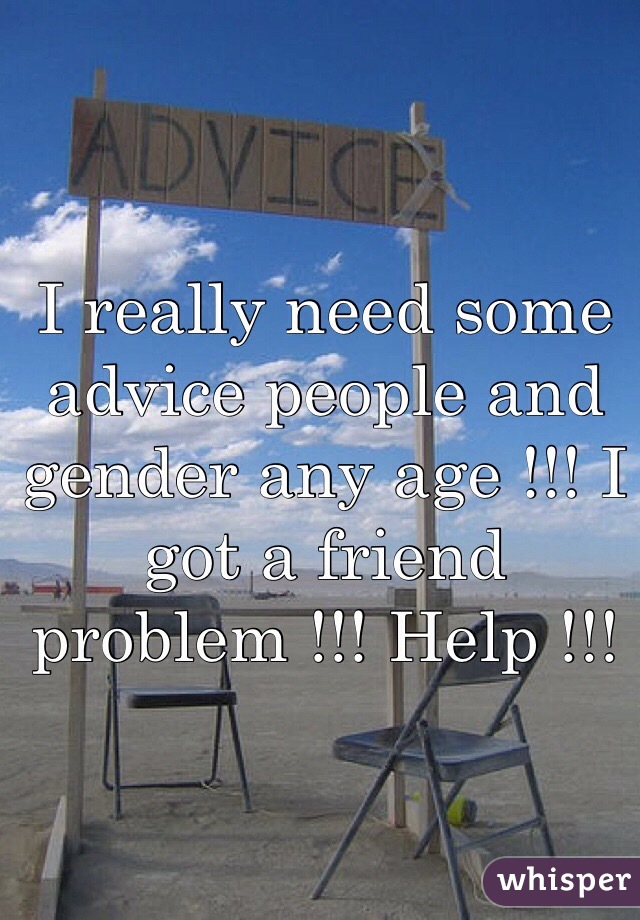 I really need some advice people and gender any age !!! I got a friend problem !!! Help !!! 