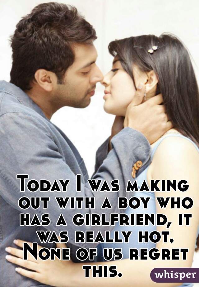 Today I was making out with a boy who has a girlfriend, it was really hot. None of us regret this. 