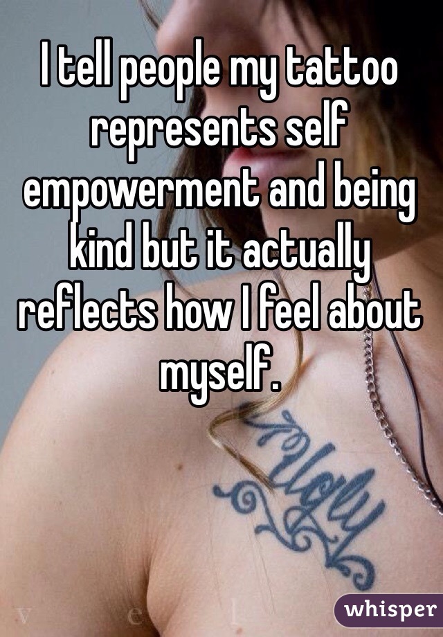 I tell people my tattoo represents self empowerment and being kind but it actually reflects how I feel about myself. 