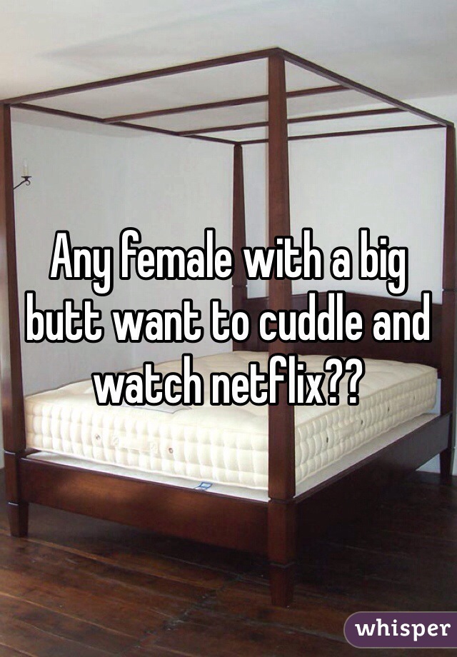 Any female with a big butt want to cuddle and watch netflix??