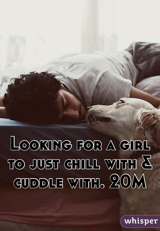 Looking for a girl to just chill with & cuddle with. 20M
