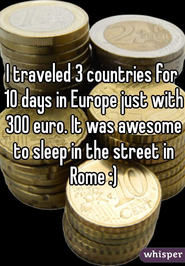I traveled 3 countries for 10 days in Europe just with 300 euro. It was awesome to sleep in the street in Rome :)