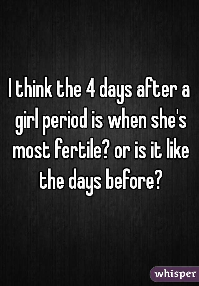 I think the 4 days after a girl period is when she's most fertile? or is it like the days before?