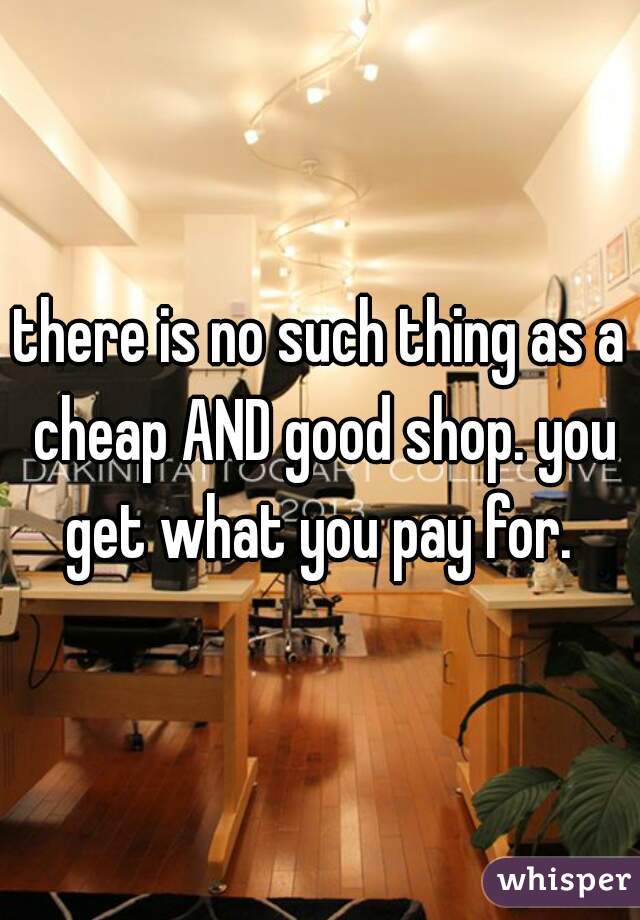 there is no such thing as a cheap AND good shop. you get what you pay for. 
