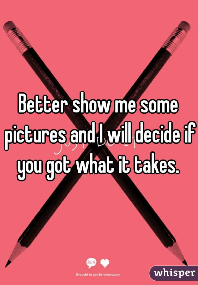 Better show me some pictures and I will decide if you got what it takes. 
