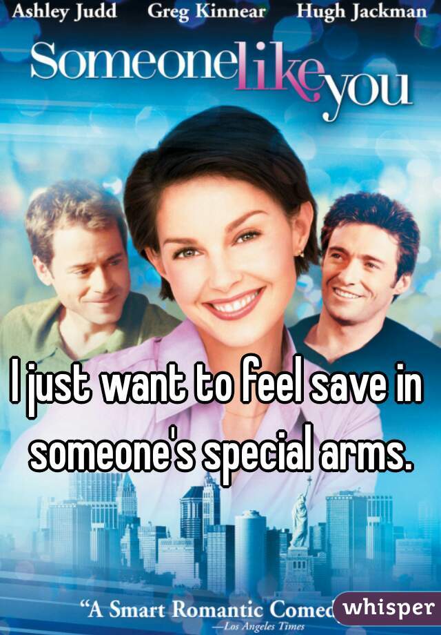 I just want to feel save in someone's special arms.