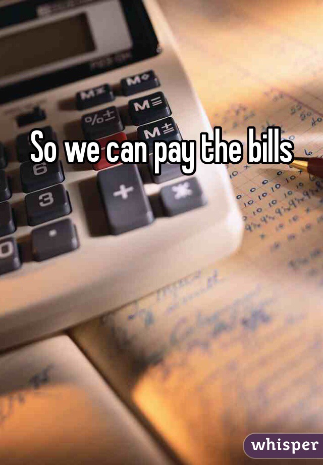 So we can pay the bills