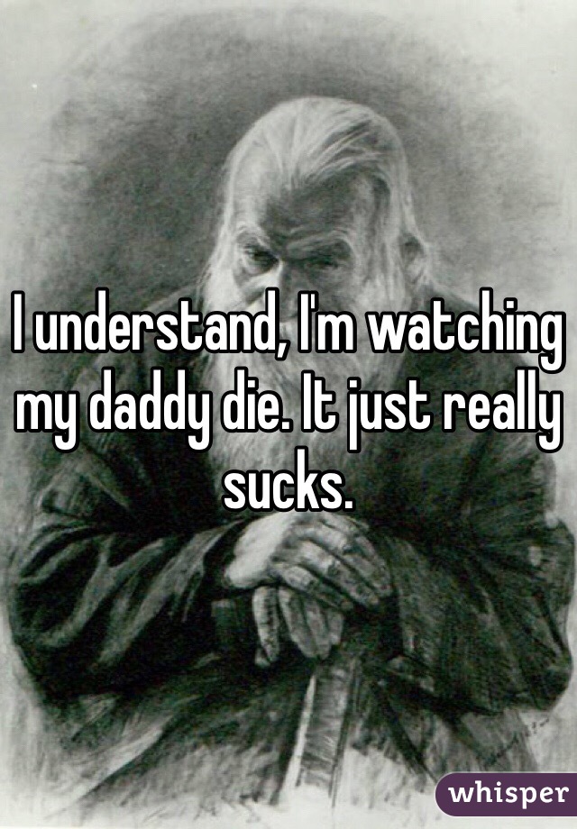 I understand, I'm watching my daddy die. It just really sucks. 
