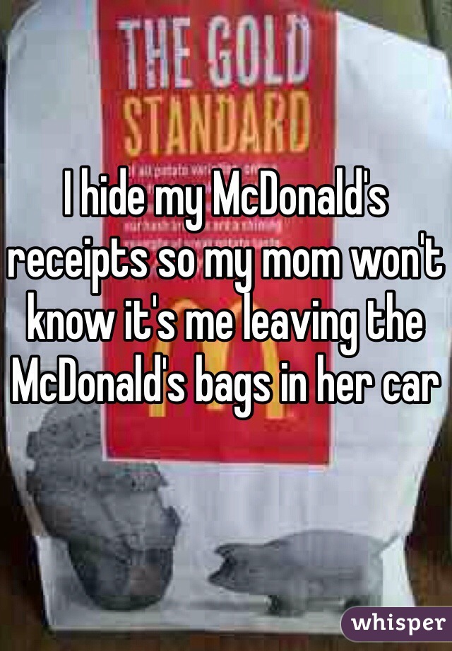 I hide my McDonald's receipts so my mom won't know it's me leaving the McDonald's bags in her car 