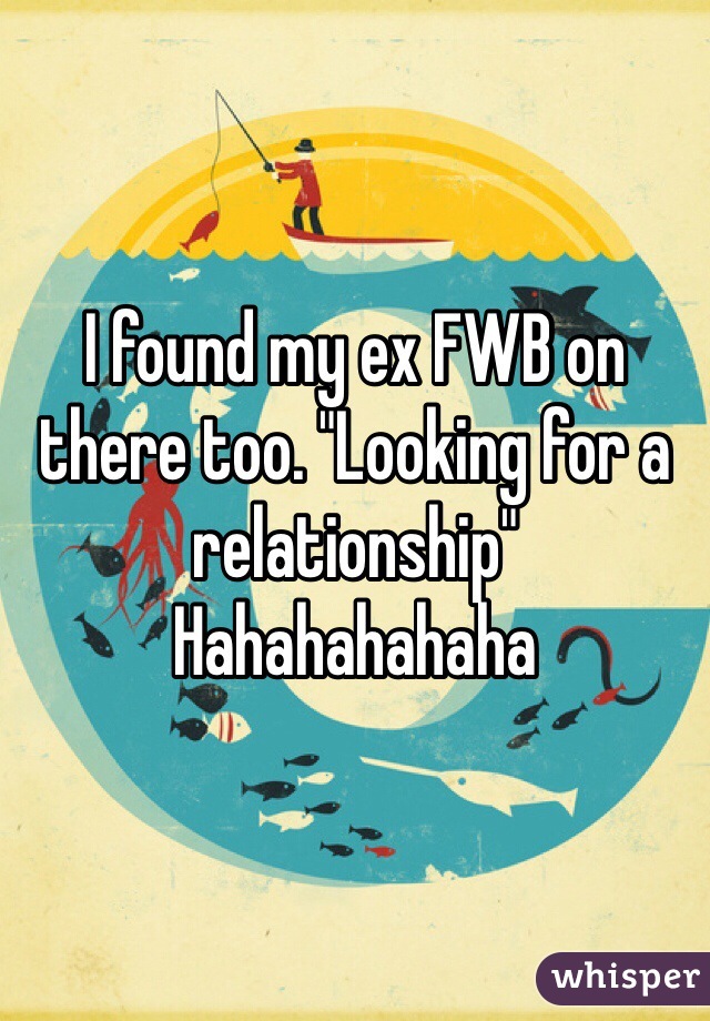 I found my ex FWB on there too. "Looking for a relationship"
Hahahahahaha 