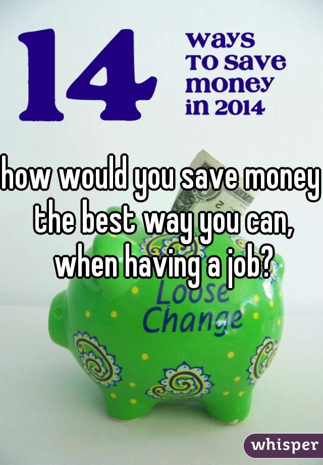 how would you save money the best way you can, when having a job?
