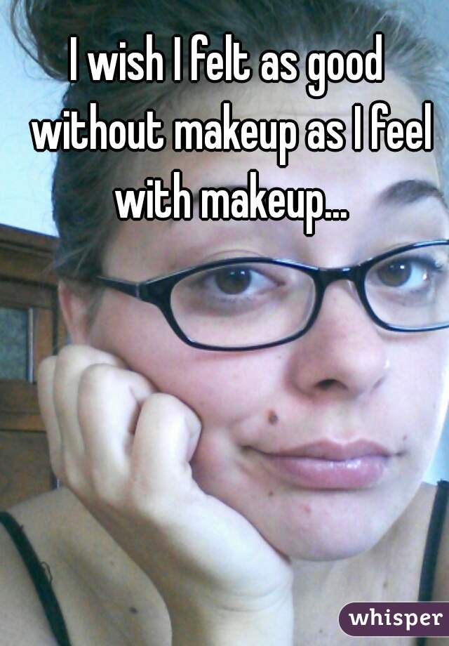I wish I felt as good without makeup as I feel with makeup...