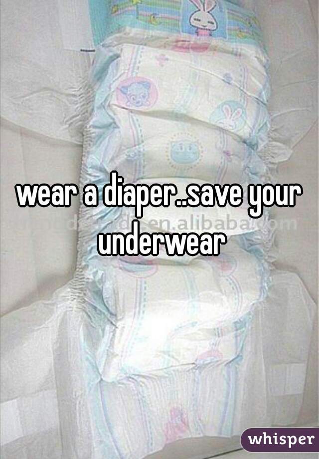 wear a diaper..save your underwear