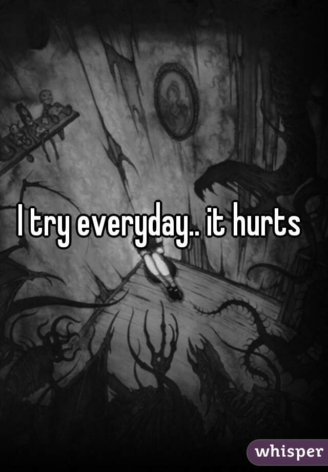 I try everyday.. it hurts 