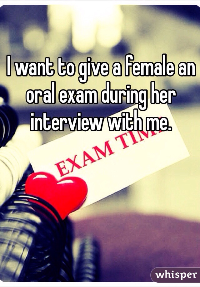 I want to give a female an oral exam during her interview with me. 