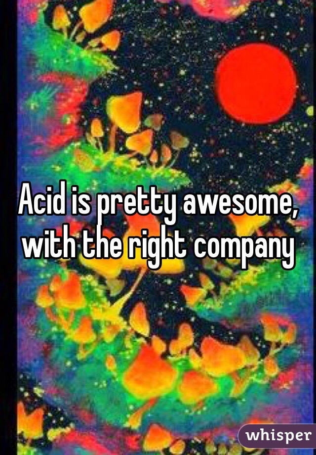 Acid is pretty awesome, with the right company 