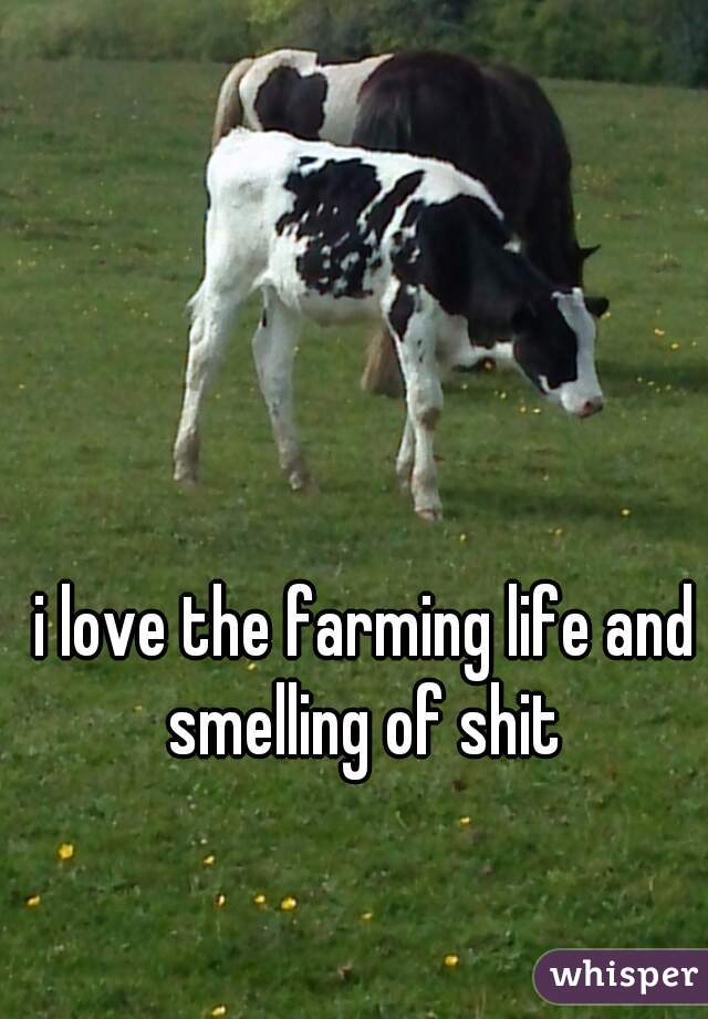 i love the farming life and smelling of shit 