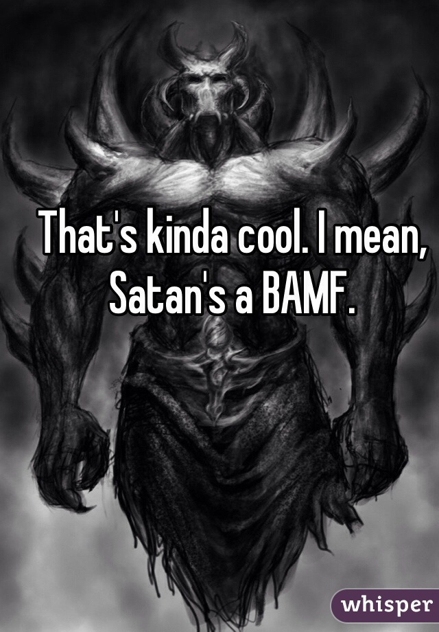 That's kinda cool. I mean, Satan's a BAMF.