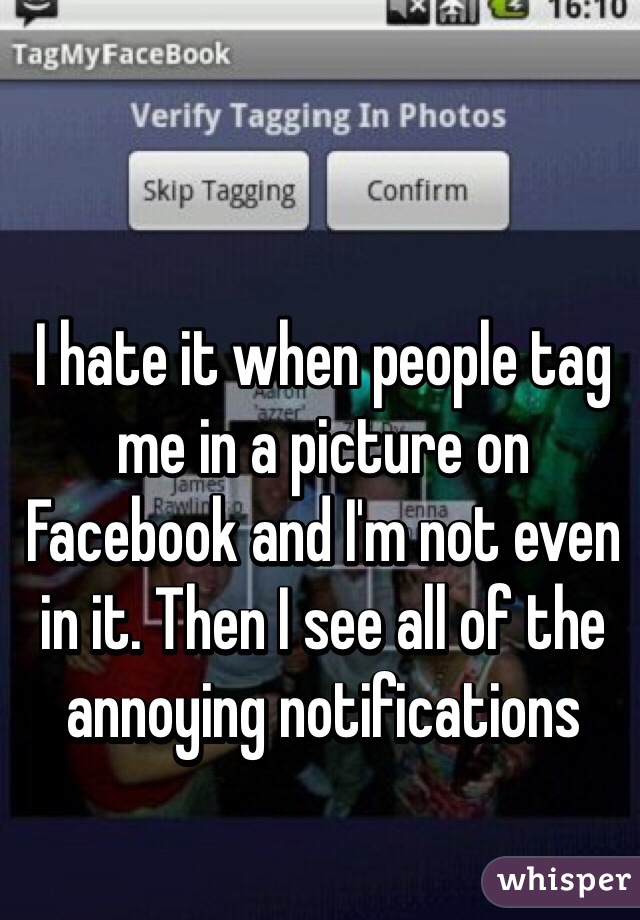 I hate it when people tag me in a picture on Facebook and I'm not even in it. Then I see all of the annoying notifications