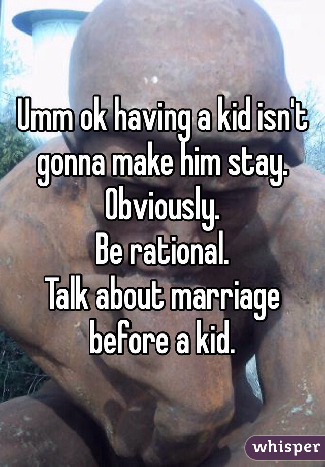 Umm ok having a kid isn't gonna make him stay. Obviously. 
Be rational. 
Talk about marriage before a kid. 