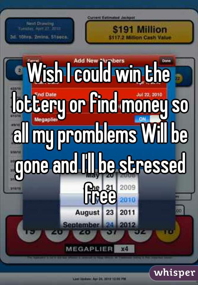Wish I could win the lottery or find money so all my promblems Will be gone and I'll be stressed free