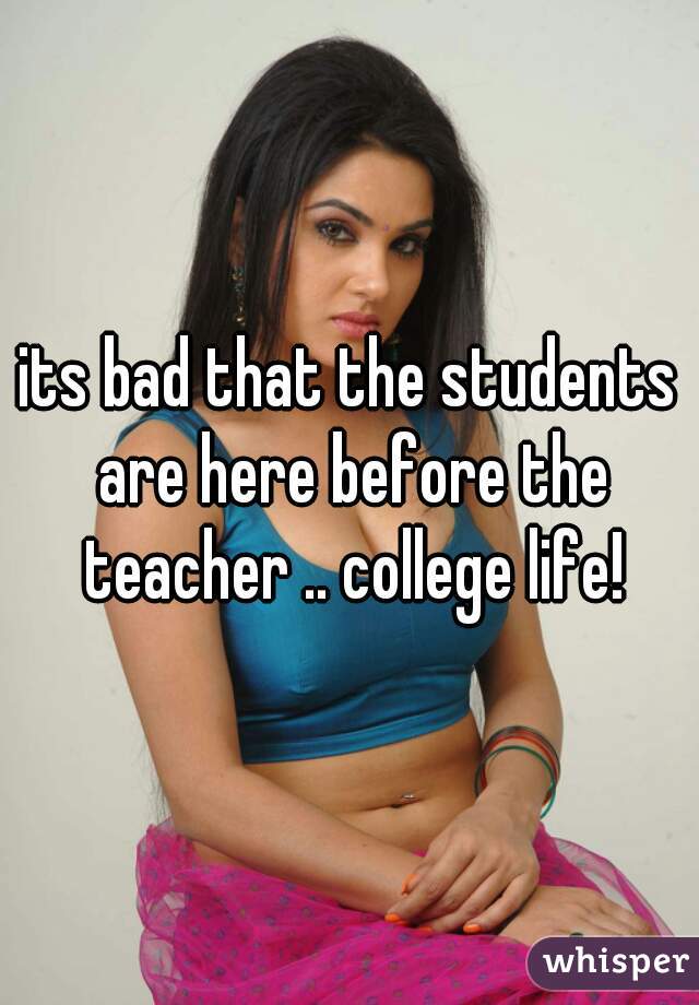 its bad that the students are here before the teacher .. college life!