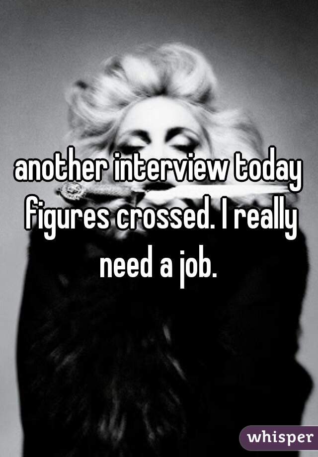 another interview today figures crossed. I really need a job. 