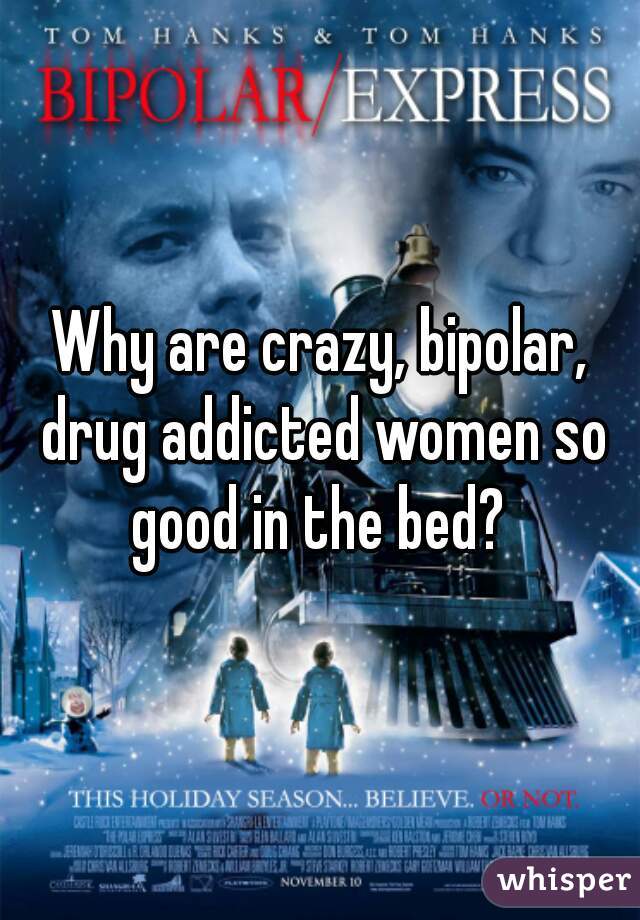 Why are crazy, bipolar, drug addicted women so good in the bed? 