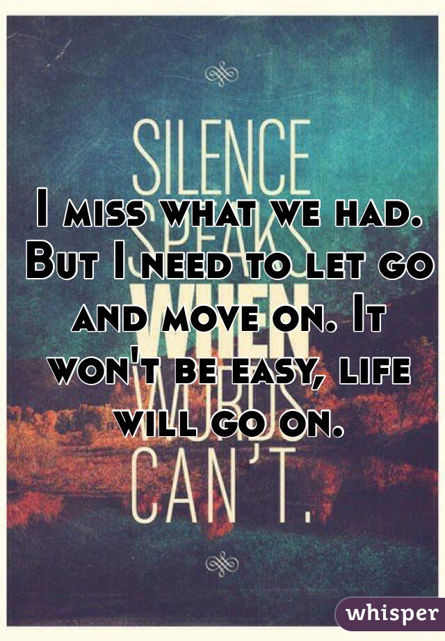 I miss what we had. But I need to let go and move on. It won't be easy, life will go on. 