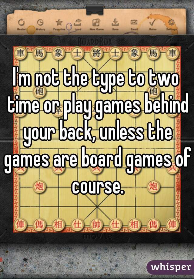 I'm not the type to two time or play games behind your back, unless the games are board games of course.