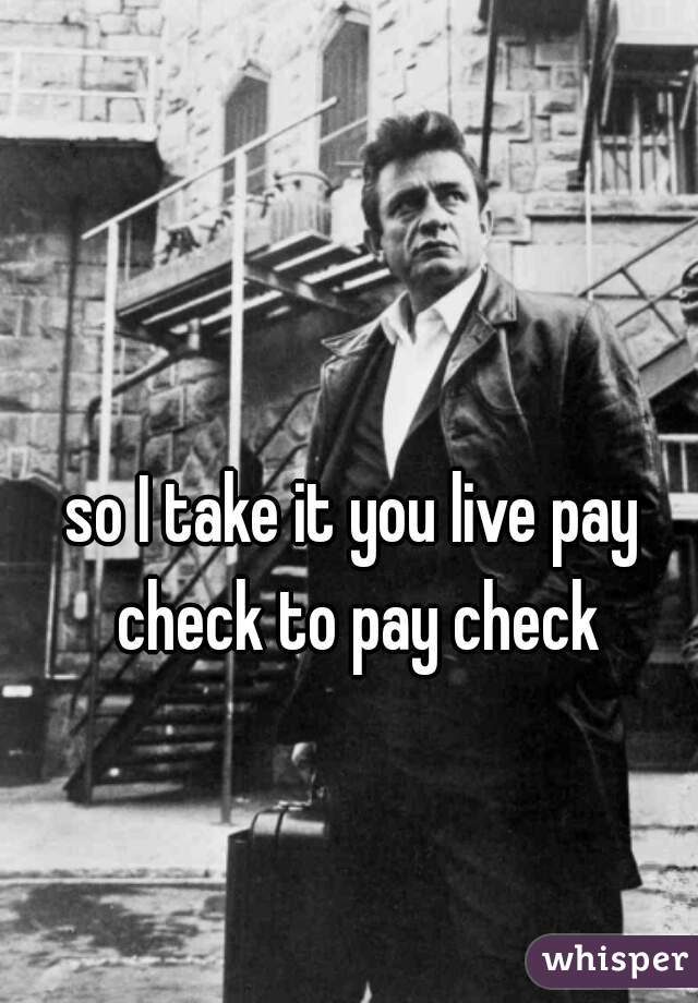 so I take it you live pay check to pay check