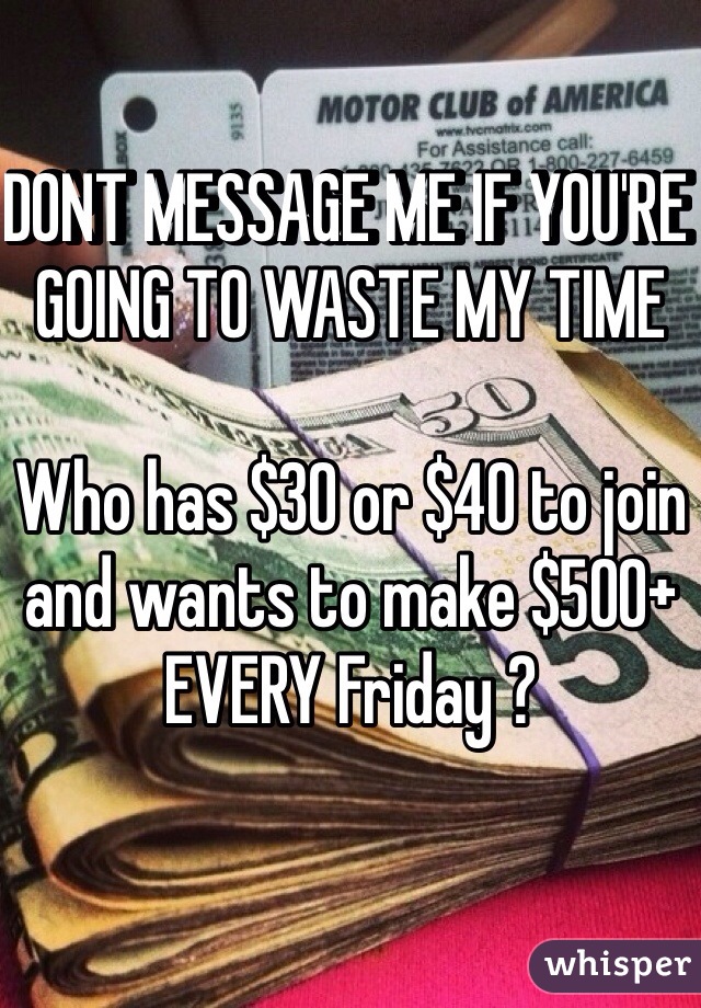 DONT MESSAGE ME IF YOU'RE GOING TO WASTE MY TIME 

Who has $30 or $40 to join and wants to make $500+ EVERY Friday ? 