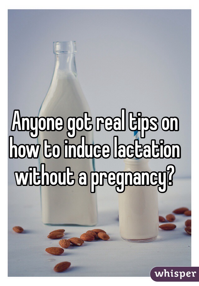 Anyone got real tips on how to induce lactation without a pregnancy?