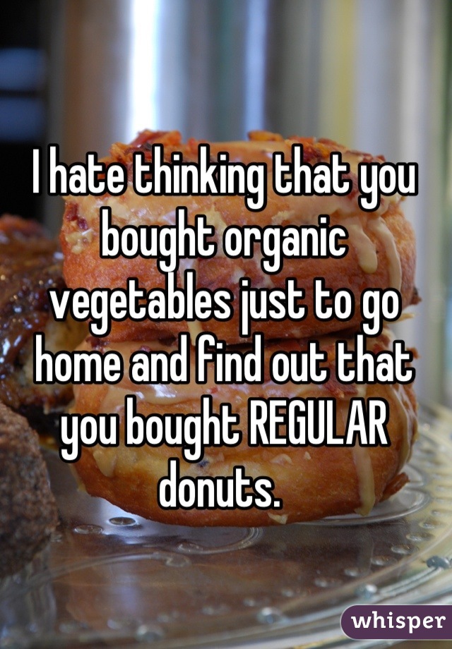 I hate thinking that you bought organic vegetables just to go home and find out that you bought REGULAR donuts. 