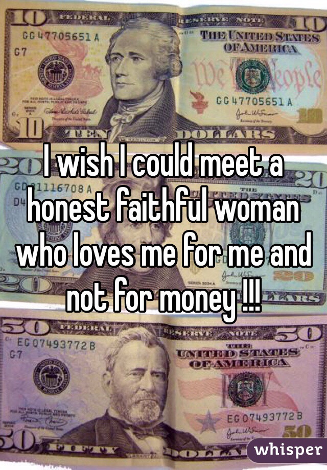 I wish I could meet a honest faithful woman who loves me for me and not for money !!!