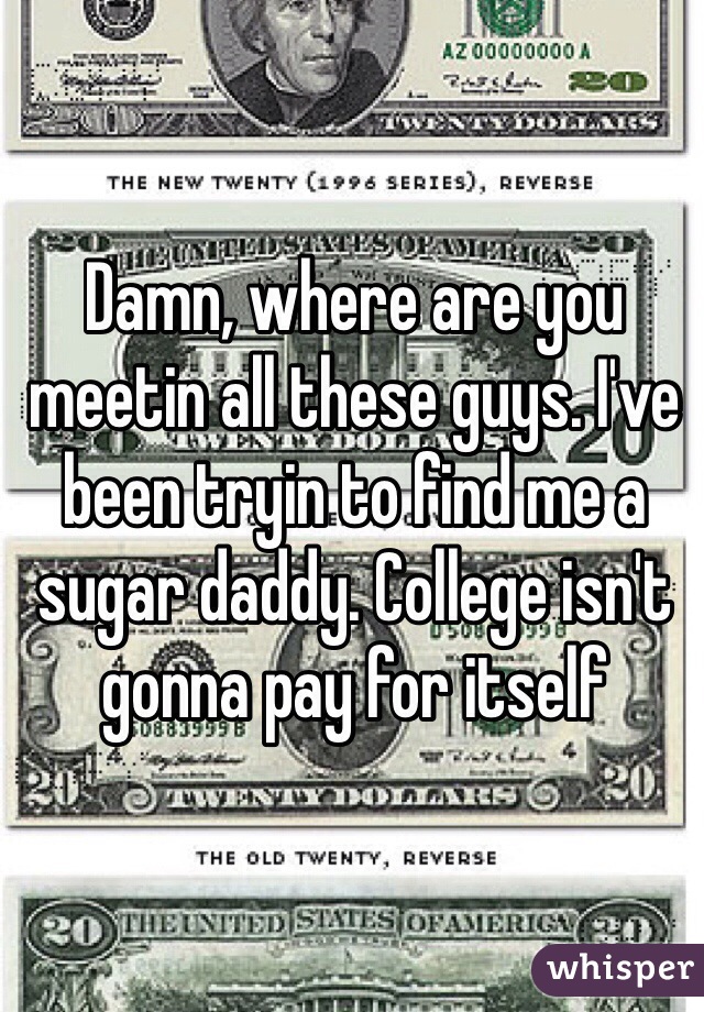 Damn, where are you meetin all these guys. I've been tryin to find me a sugar daddy. College isn't gonna pay for itself 