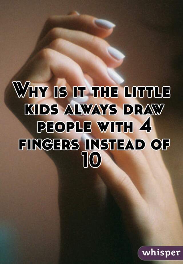 Why is it the little kids always draw people with 4 fingers instead of 10 