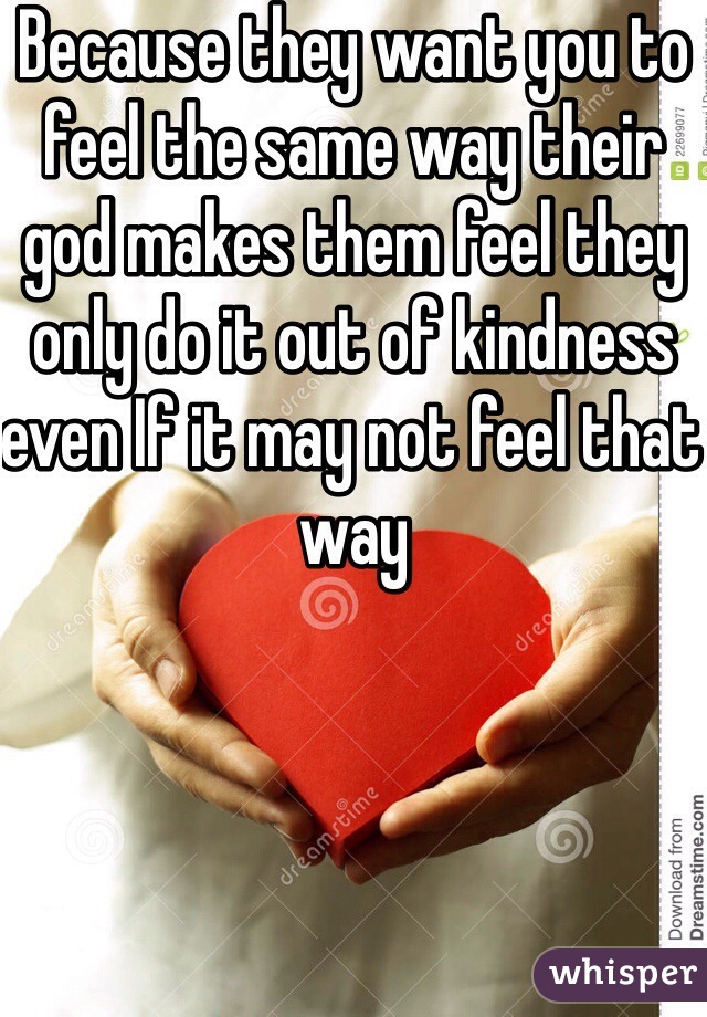 Because they want you to feel the same way their god makes them feel they only do it out of kindness even If it may not feel that way