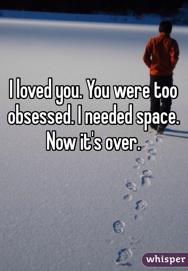 I loved you. You were too obsessed. I needed space. Now it's over. 