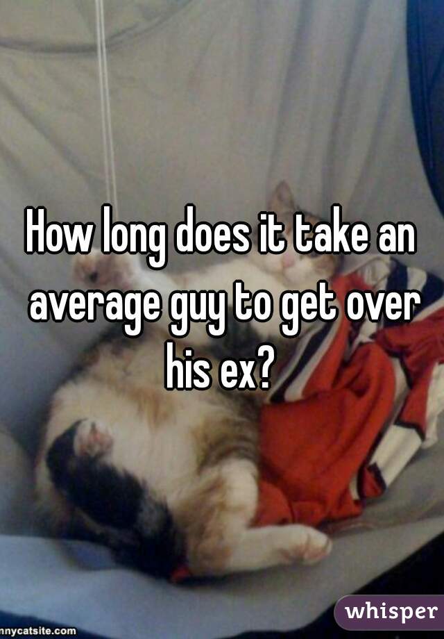 How long does it take an average guy to get over his ex? 