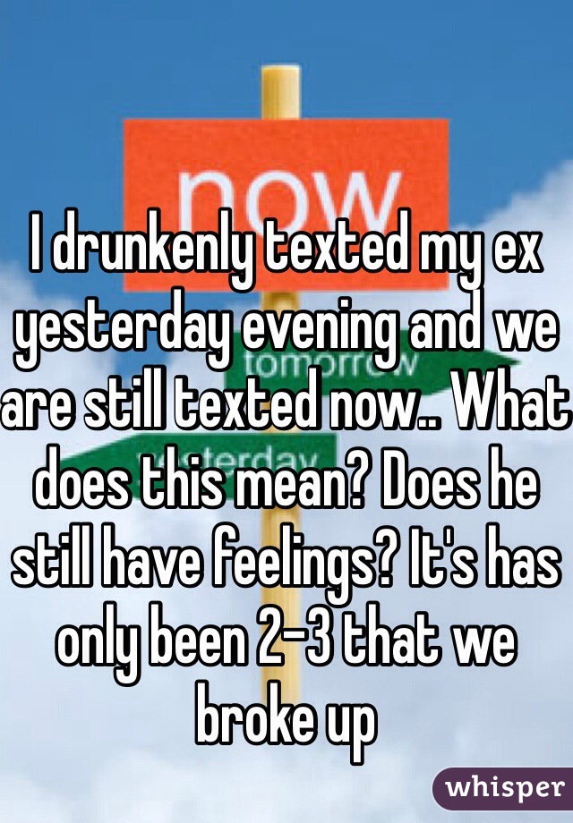 I drunkenly texted my ex yesterday evening and we are still texted now.. What does this mean? Does he still have feelings? It's has only been 2-3 that we broke up